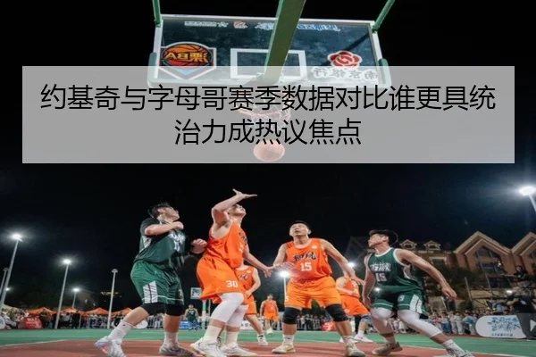约基奇与字母哥赛季数据对比谁更具统治力成热议焦点